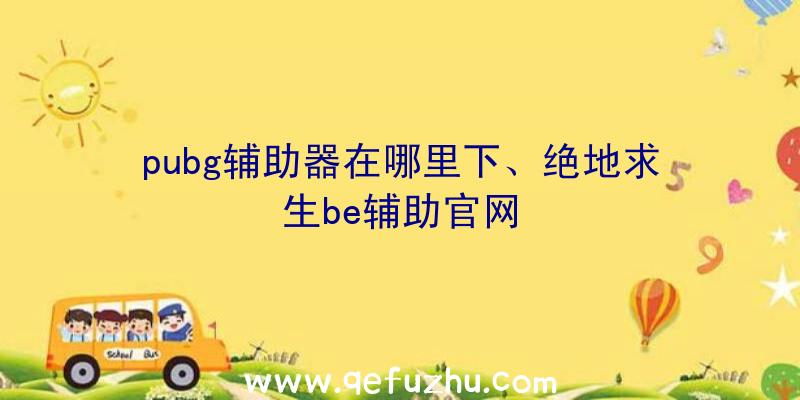 pubg辅助器在哪里下、绝地求生be辅助官网