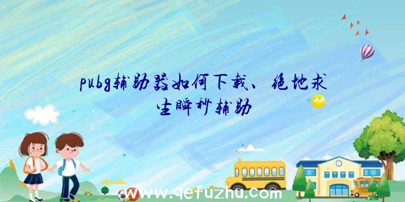 pubg辅助器如何下载、绝地求生瞬秒辅助