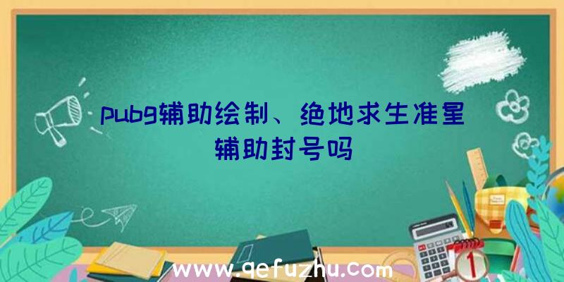 pubg辅助绘制、绝地求生准星辅助封号吗