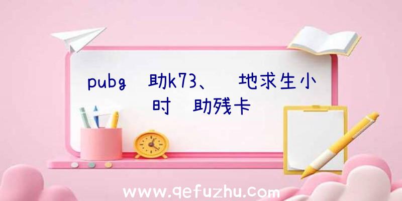 pubg辅助k73、绝地求生小时辅助残卡