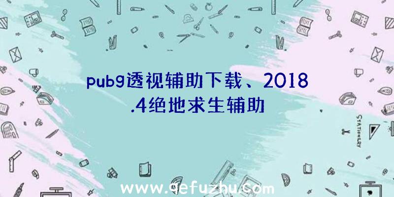 pubg透视辅助下载、2018.4绝地求生辅助