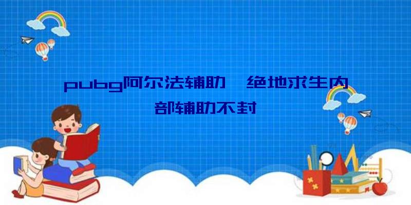 pubg阿尔法辅助、绝地求生内部辅助不封