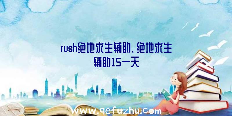 rush绝地求生辅助、绝地求生辅助15一天