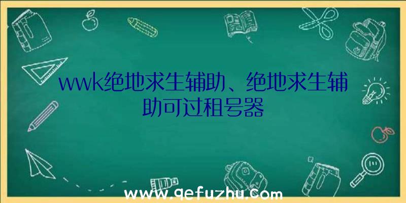 wwk绝地求生辅助、绝地求生辅助可过租号器