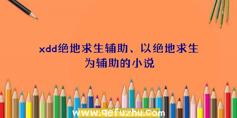 xdd绝地求生辅助、以绝地求生为辅助的小说