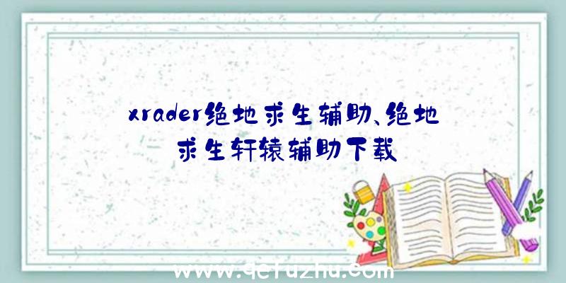 xrader绝地求生辅助、绝地求生轩辕辅助下载