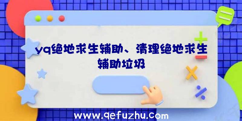 yq绝地求生辅助、清理绝地求生辅助垃圾