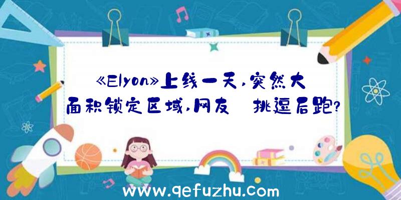 《Elyon》上线一天,突然大面积锁定区域,网友:挑逗后跑？