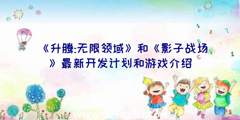 《升腾:无限领域》和《影子战场》最新开发计划和游戏介绍