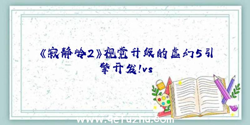 《寂静岭2》视觉升级的虚幻5引擎开发!vs