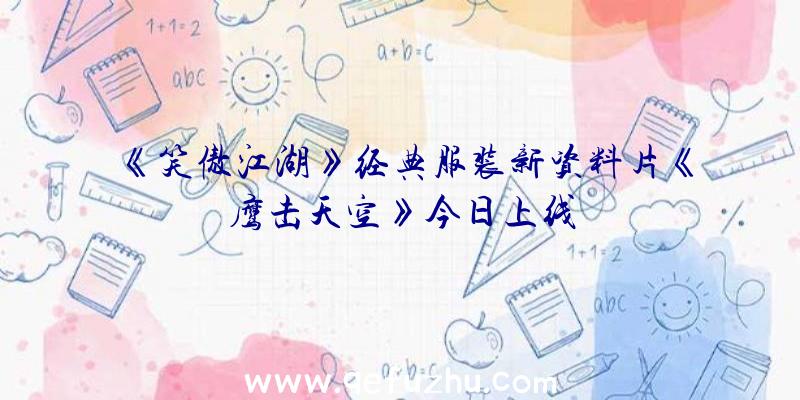 《笑傲江湖》经典服装新资料片《鹰击天空》今日上线