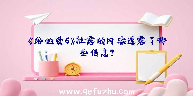 《给他爱6》泄露的内容透露了哪些信息？