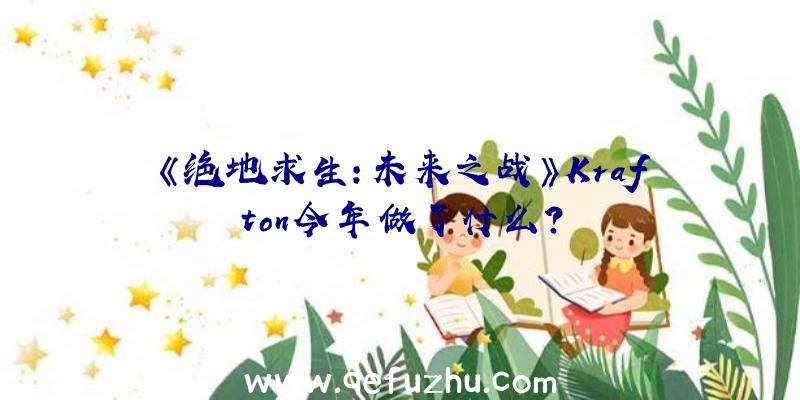 《绝地求生:未来之战》Krafton今年做了什么？