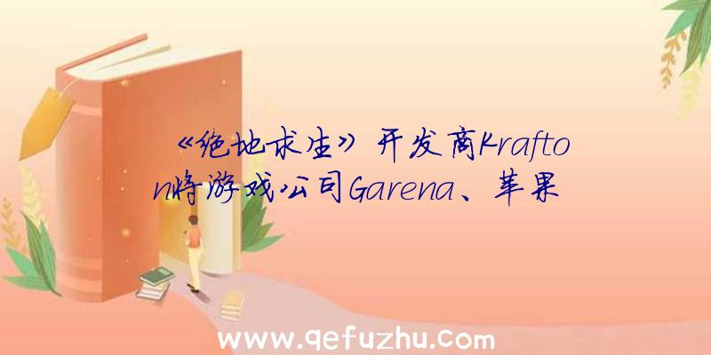 《绝地求生》开发商Krafton将游戏公司Garena、苹果