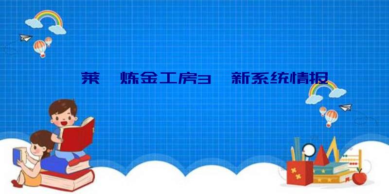 《莱莎炼金工房3》新系统情报