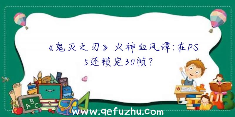 《鬼灭之刃》火神血风谭:在PS5还锁定30帧？