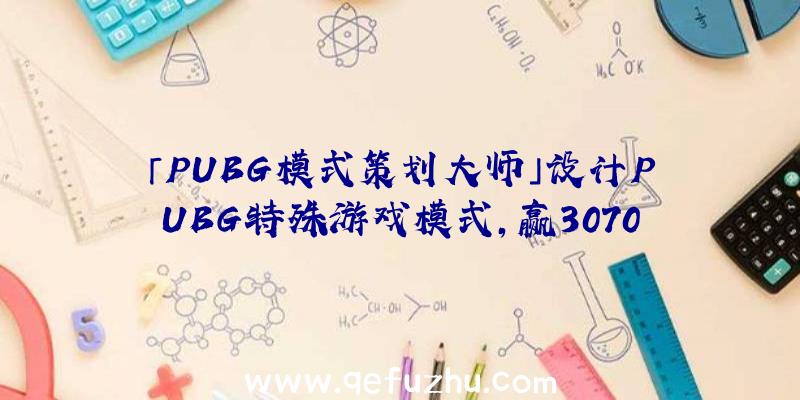 「PUBG模式策划大师」设计PUBG特殊游戏模式，赢3070ti大奖