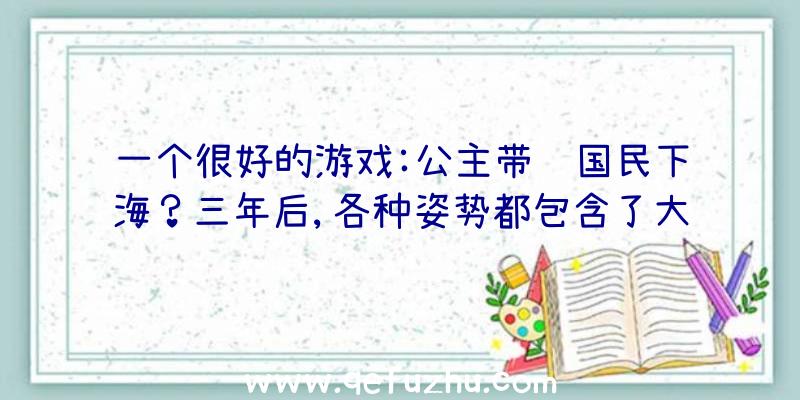 一个很好的游戏:公主带领国民下海？三年后,各种姿势都包含了大