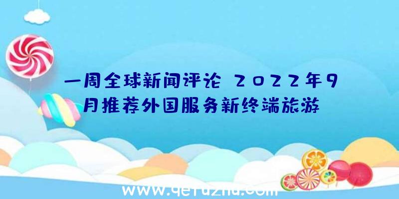 一周全球新闻评论:2022年9月推荐外国服务新终端旅游!