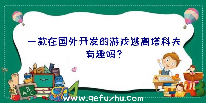 一款在国外开发的游戏逃离塔科夫有趣吗？