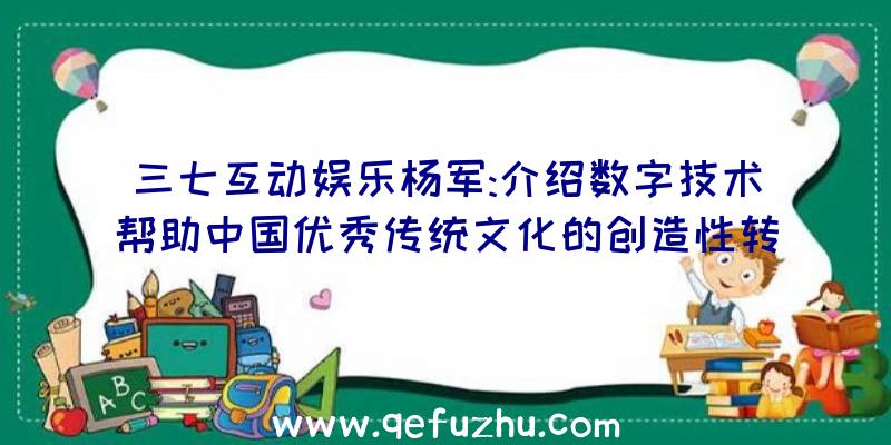 三七互动娱乐杨军:介绍数字技术帮助中国优秀传统文化的创造性转