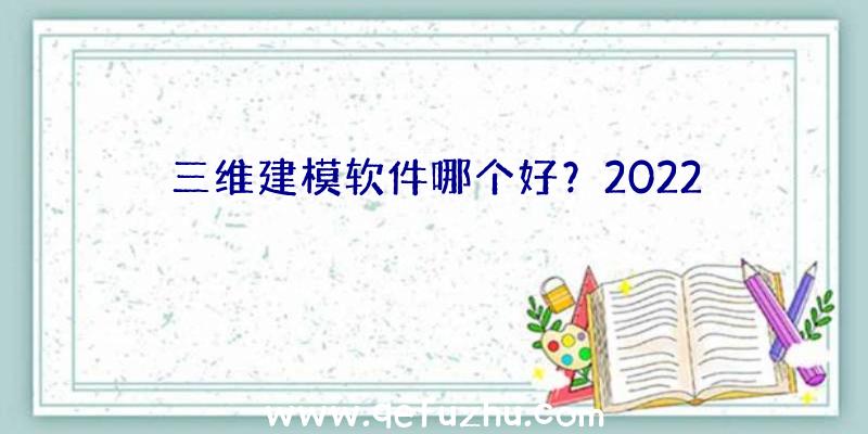 三维建模软件哪个好？2022