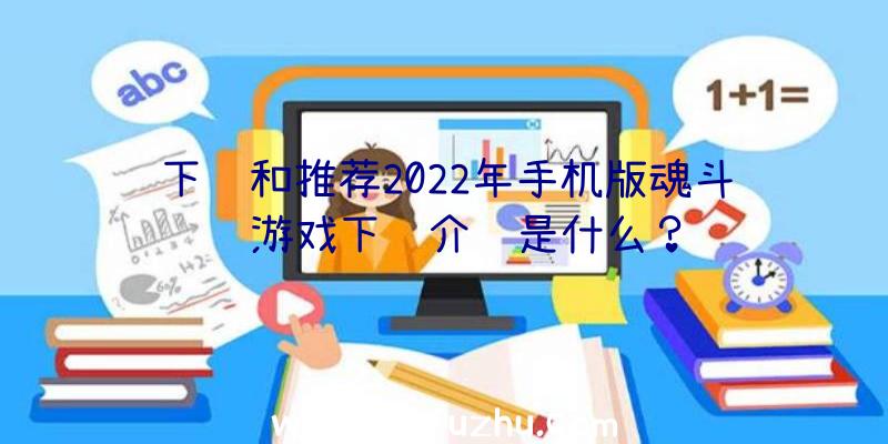 下载和推荐2022年手机版魂斗罗游戏下载介绍是什么？