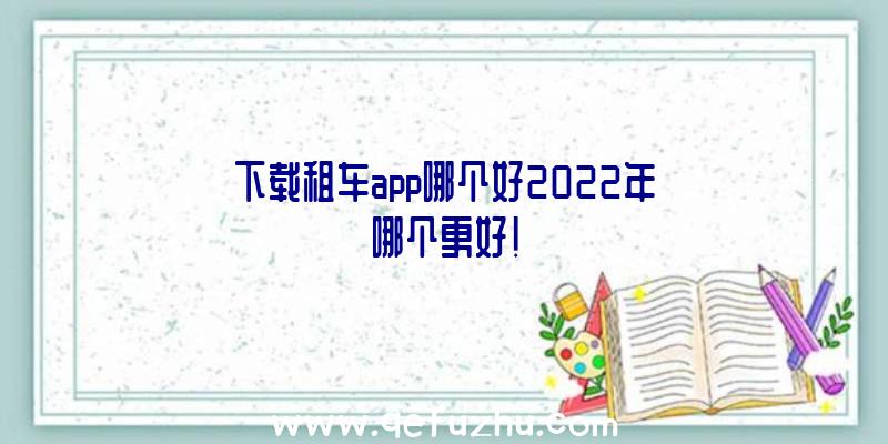 下载租车app哪个好2022年哪个更好!