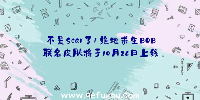 不是Scar了！绝地求生BOB联名皮肤将于10月26日上线