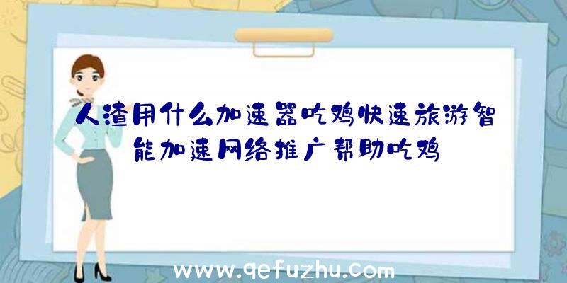 人渣用什么加速器吃鸡快速旅游智能加速网络推广帮助吃鸡