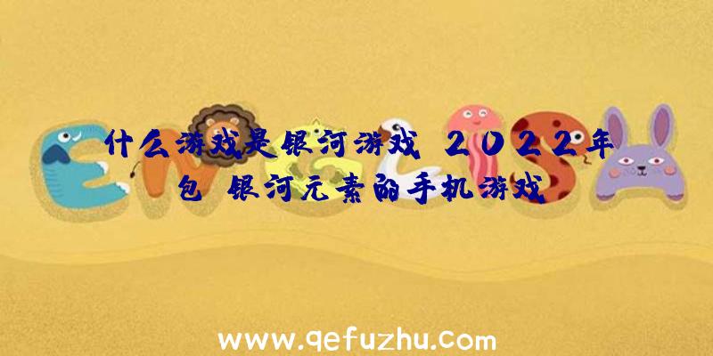 什么游戏是银河游戏？2022年包含银河元素的手机游戏