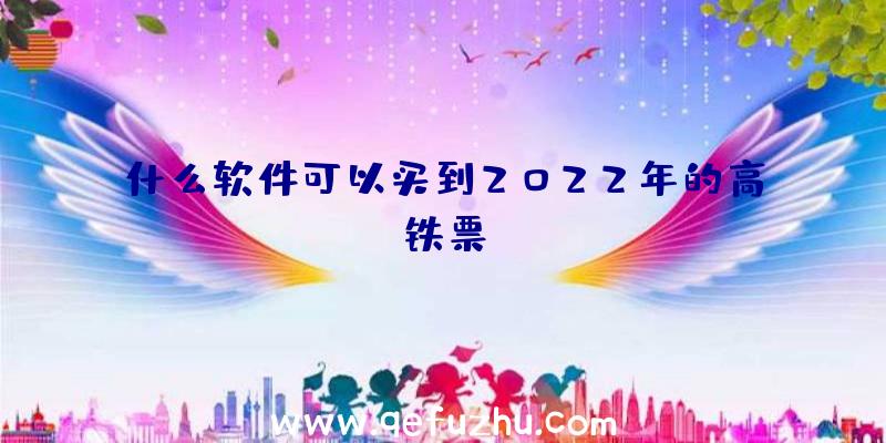 什么软件可以买到2022年的高铁票