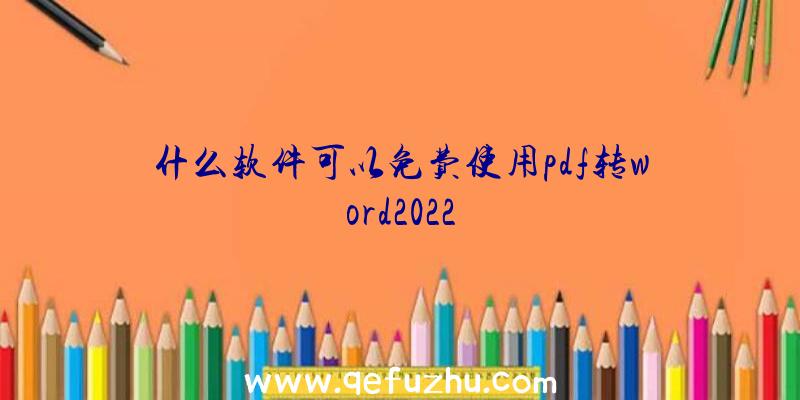 什么软件可以免费使用pdf转word2022