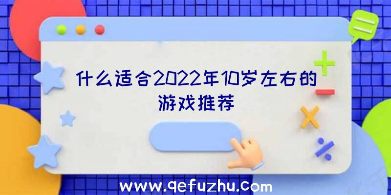 什么适合2022年10岁左右的游戏推荐