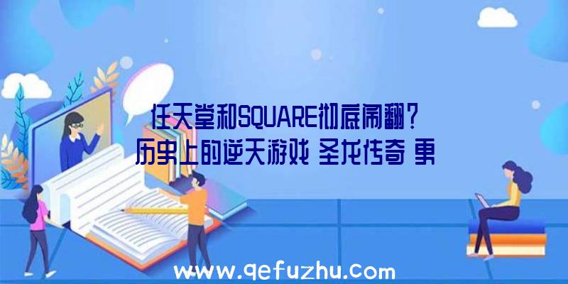 任天堂和SQUARE彻底闹翻？历史上的逆天游戏《圣龙传奇》更