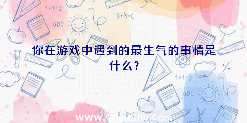 你在游戏中遇到的最生气的事情是什么？