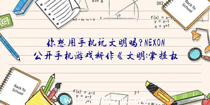 你想用手机玩文明吗？NEXON公开手机游戏新作《文明:掌握权