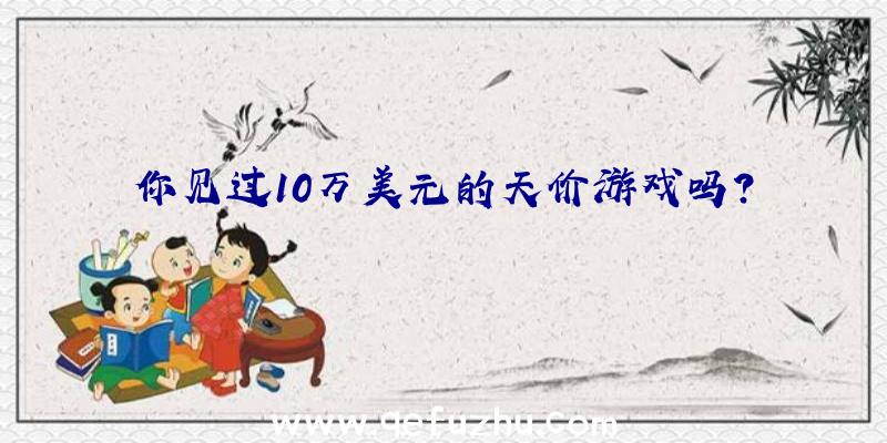 你见过10万美元的天价游戏吗？