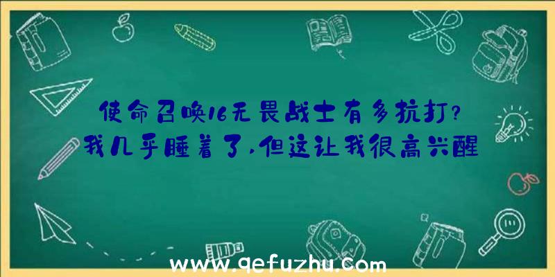 使命召唤16无畏战士有多抗打？我几乎睡着了,但这让我很高兴醒