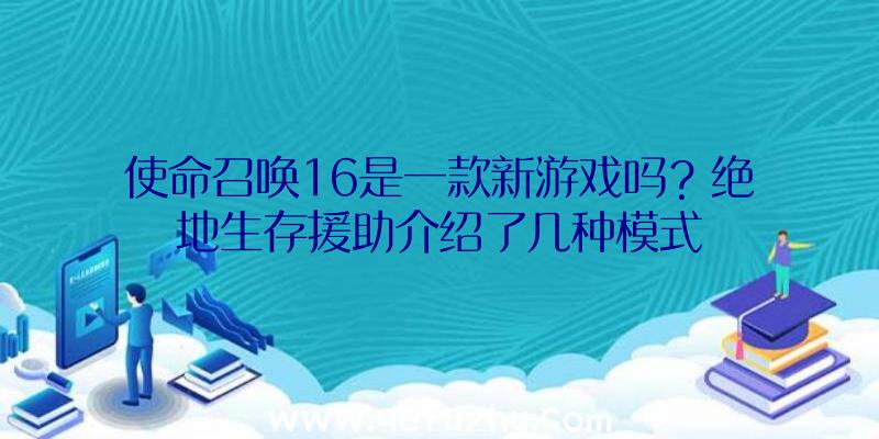 使命召唤16是一款新游戏吗？绝地生存援助介绍了几种模式