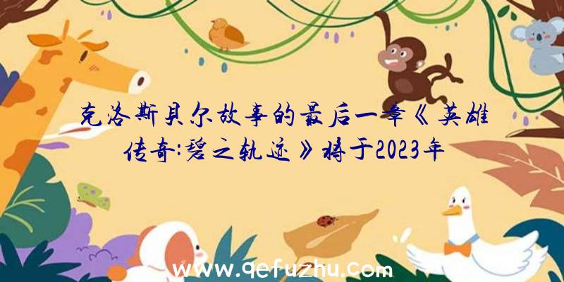 克洛斯贝尔故事的最后一章《英雄传奇:碧之轨迹》将于2023年