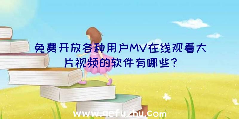 免费开放各种用户MV在线观看大片视频的软件有哪些？