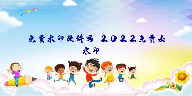 免费水印软件吗？2022免费去水印app