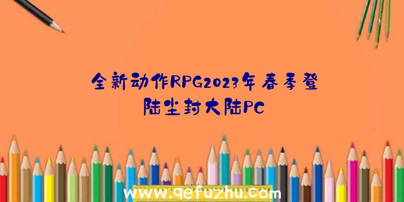 全新动作RPG2023年春季登陆尘封大陆PC