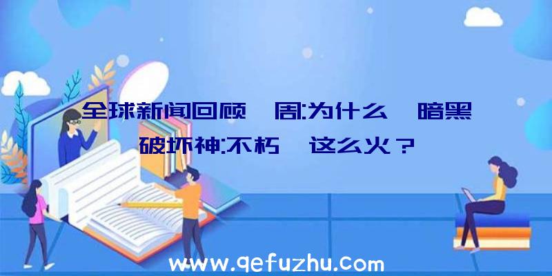 全球新闻回顾一周:为什么《暗黑破坏神:不朽》这么火？