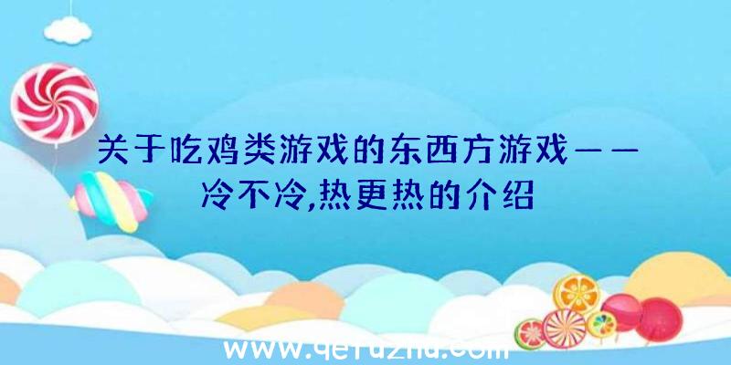 关于吃鸡类游戏的东西方游戏——冷不冷,热更热的介绍