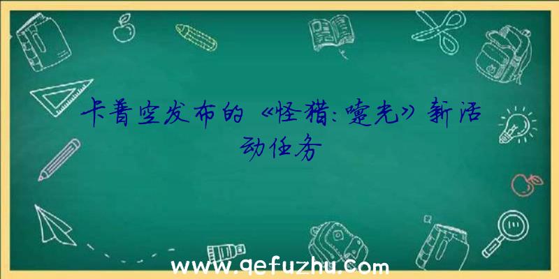 卡普空发布的《怪猎:曙光》新活动任务