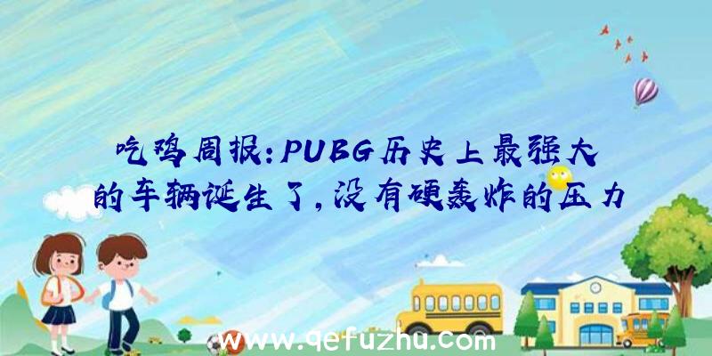 吃鸡周报:PUBG历史上最强大的车辆诞生了,没有硬轰炸的压力