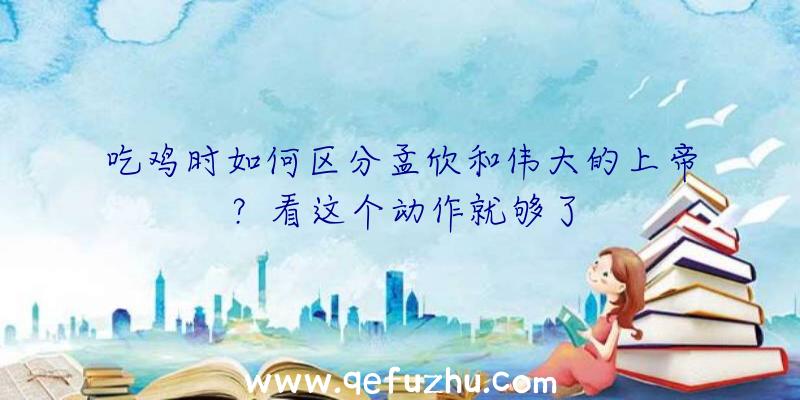 吃鸡时如何区分孟欣和伟大的上帝？看这个动作就够了