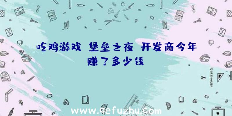 吃鸡游戏《堡垒之夜》开发商今年赚了多少钱？